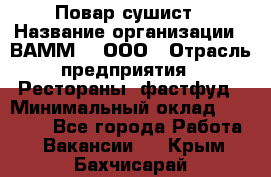 Повар-сушист › Название организации ­ ВАММ  , ООО › Отрасль предприятия ­ Рестораны, фастфуд › Минимальный оклад ­ 15 000 - Все города Работа » Вакансии   . Крым,Бахчисарай